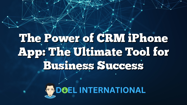 The Power of CRM iPhone App: The Ultimate Tool for Business Success