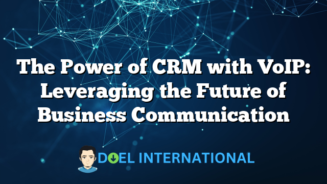 The Power of CRM with VoIP: Leveraging the Future of Business Communication