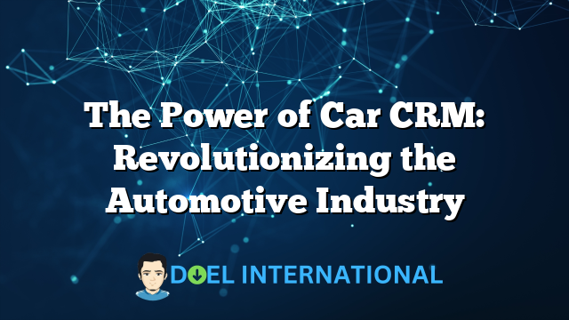 The Power of Car CRM: Revolutionizing the Automotive Industry