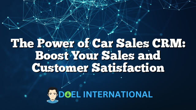 The Power of Car Sales CRM: Boost Your Sales and Customer Satisfaction