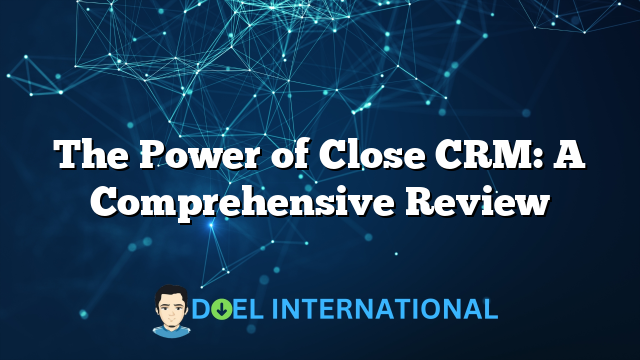 The Power of Close CRM: A Comprehensive Review