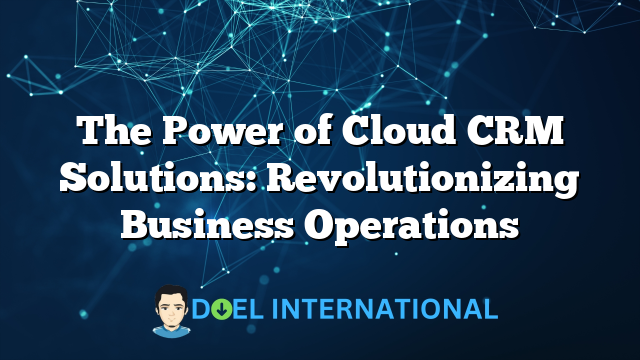 The Power of Cloud CRM Solutions: Revolutionizing Business Operations