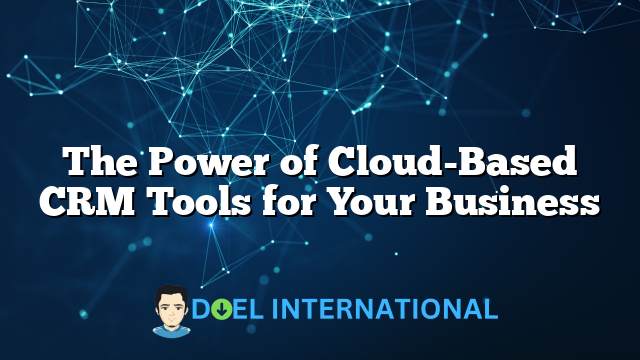 The Power of Cloud-Based CRM Tools for Your Business