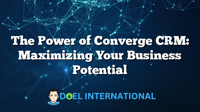 The Power of Converge CRM: Maximizing Your Business Potential