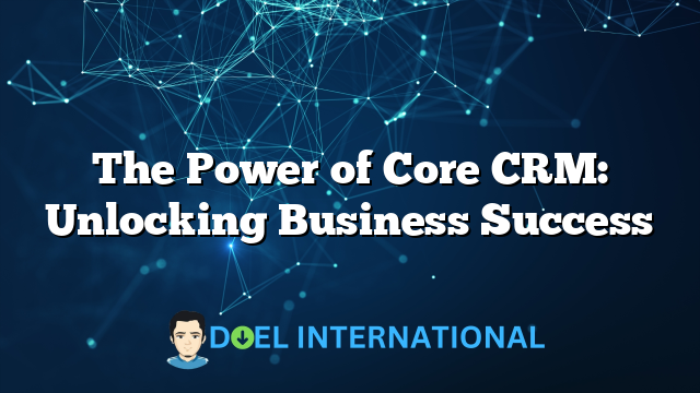 The Power of Core CRM: Unlocking Business Success