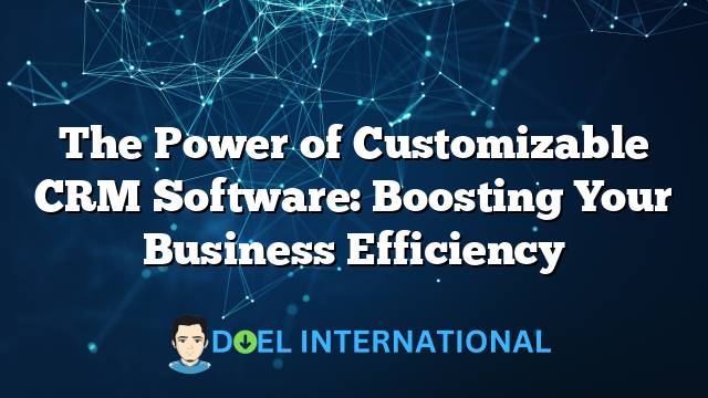 The Power of Customizable CRM Software: Boosting Your Business Efficiency