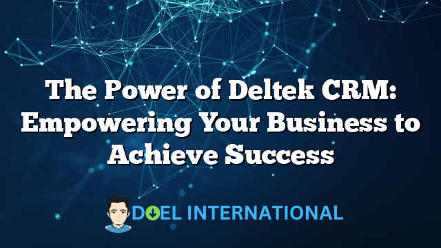 The Power of Deltek CRM: Empowering Your Business to Achieve Success