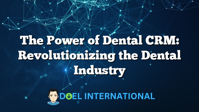 The Power of Dental CRM: Revolutionizing the Dental Industry