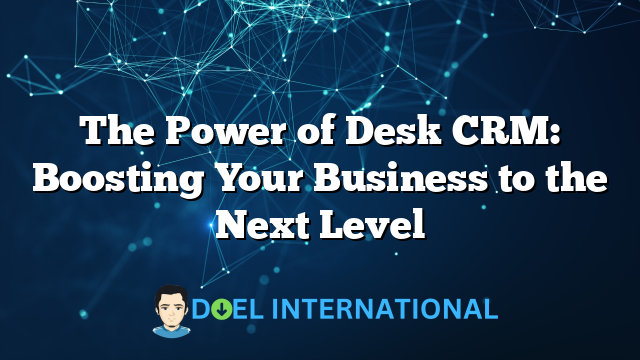 The Power of Desk CRM: Boosting Your Business to the Next Level