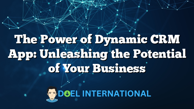 The Power of Dynamic CRM App: Unleashing the Potential of Your Business