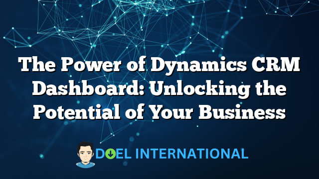 The Power of Dynamics CRM Dashboard: Unlocking the Potential of Your Business