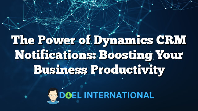 The Power of Dynamics CRM Notifications: Boosting Your Business Productivity