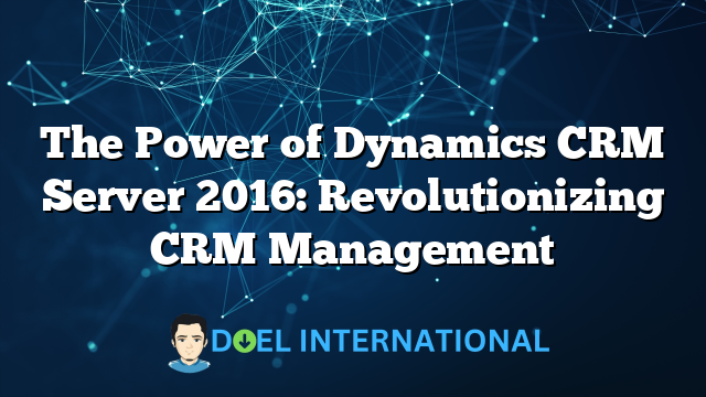 The Power of Dynamics CRM Server 2016: Revolutionizing CRM Management