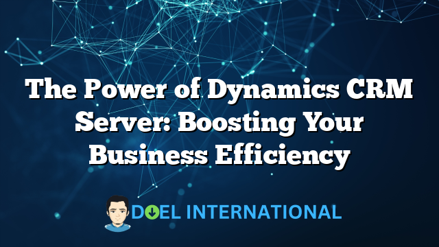 The Power of Dynamics CRM Server: Boosting Your Business Efficiency