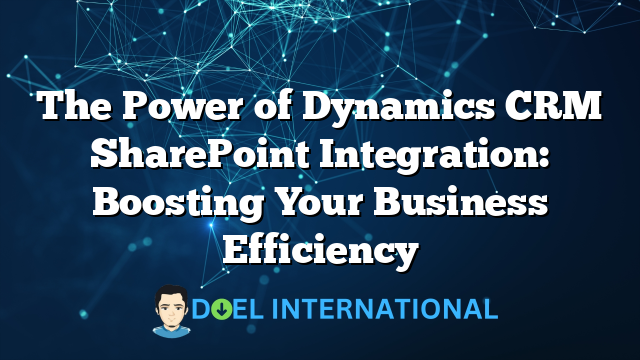 The Power of Dynamics CRM SharePoint Integration: Boosting Your Business Efficiency