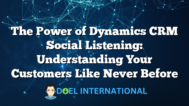 The Power of Dynamics CRM Social Listening: Understanding Your Customers Like Never Before