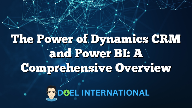 The Power of Dynamics CRM and Power BI: A Comprehensive Overview