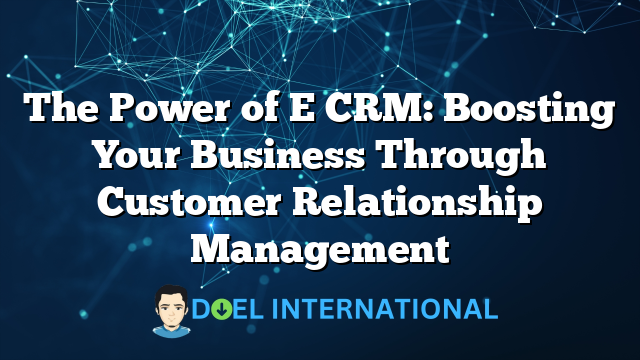 The Power of E CRM: Boosting Your Business Through Customer Relationship Management