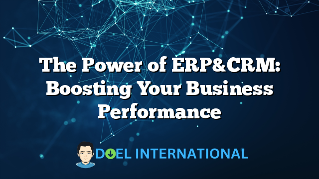 The Power of ERP&CRM: Boosting Your Business Performance