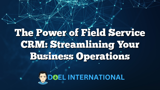 The Power of Field Service CRM: Streamlining Your Business Operations