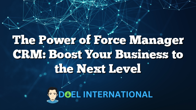 The Power of Force Manager CRM: Boost Your Business to the Next Level