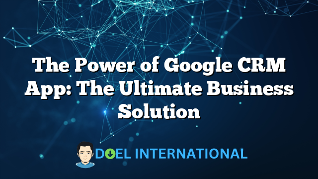 The Power of Google CRM App: The Ultimate Business Solution