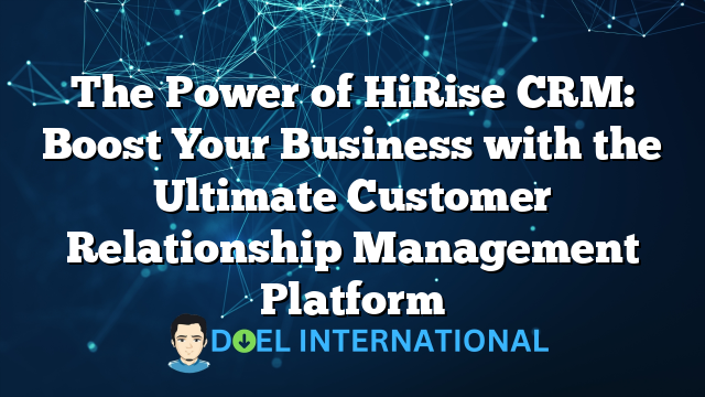 The Power of HiRise CRM: Boost Your Business with the Ultimate Customer Relationship Management Platform