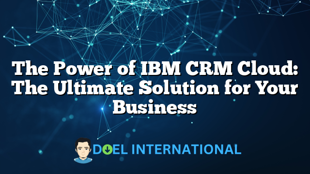 The Power of IBM CRM Cloud: The Ultimate Solution for Your Business