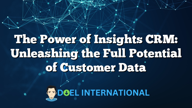 The Power of Insights CRM: Unleashing the Full Potential of Customer Data