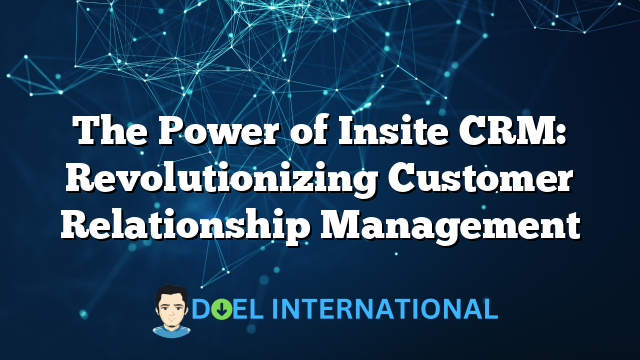 The Power of Insite CRM: Revolutionizing Customer Relationship Management