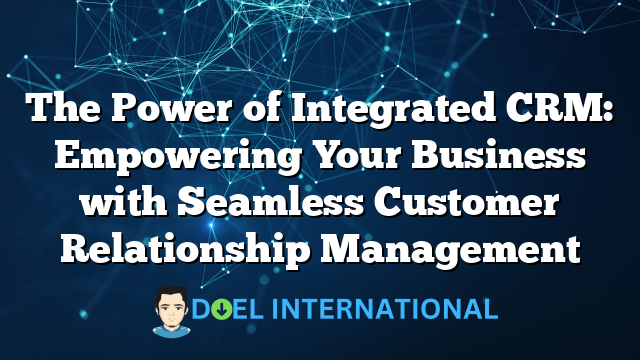 The Power of Integrated CRM: Empowering Your Business with Seamless Customer Relationship Management