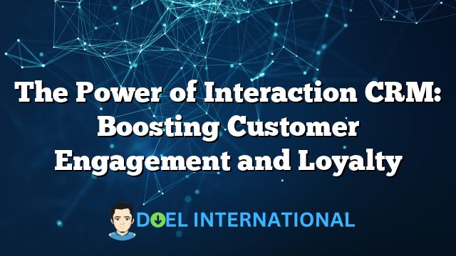 The Power of Interaction CRM: Boosting Customer Engagement and Loyalty