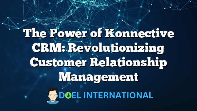 The Power of Konnective CRM: Revolutionizing Customer Relationship Management