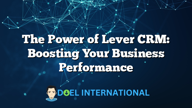 The Power of Lever CRM: Boosting Your Business Performance