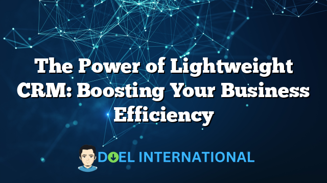 The Power of Lightweight CRM: Boosting Your Business Efficiency