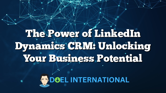 The Power of LinkedIn Dynamics CRM: Unlocking Your Business Potential