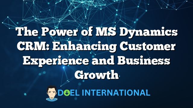 The Power of MS Dynamics CRM: Enhancing Customer Experience and Business Growth