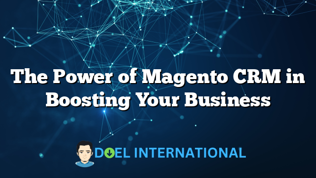 The Power of Magento CRM in Boosting Your Business