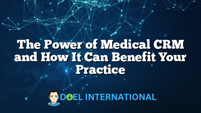 The Power of Medical CRM and How It Can Benefit Your Practice