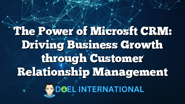 The Power of Microsft CRM: Driving Business Growth through Customer Relationship Management