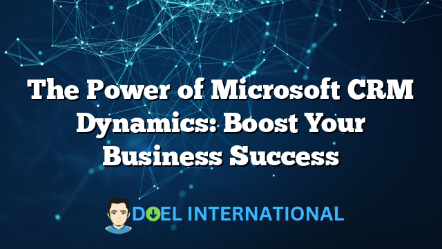 The Power of Microsoft CRM Dynamics: Boost Your Business Success