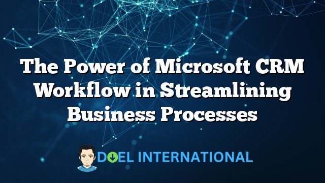 The Power of Microsoft CRM Workflow in Streamlining Business Processes