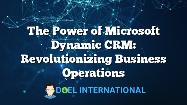 The Power of Microsoft Dynamic CRM: Revolutionizing Business Operations