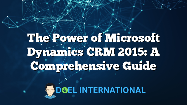 The Power of Microsoft Dynamics CRM 2015: A Comprehensive Guide