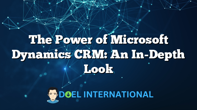 The Power of Microsoft Dynamics CRM: An In-Depth Look