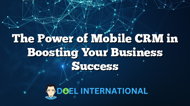 The Power of Mobile CRM in Boosting Your Business Success