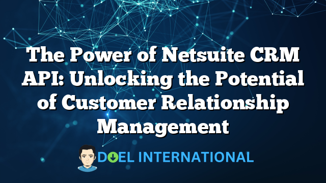 The Power of Netsuite CRM API: Unlocking the Potential of Customer Relationship Management