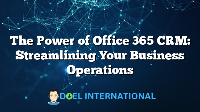 The Power of Office 365 CRM: Streamlining Your Business Operations