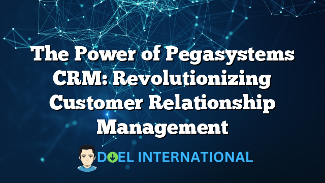 The Power of Pegasystems CRM: Revolutionizing Customer Relationship Management