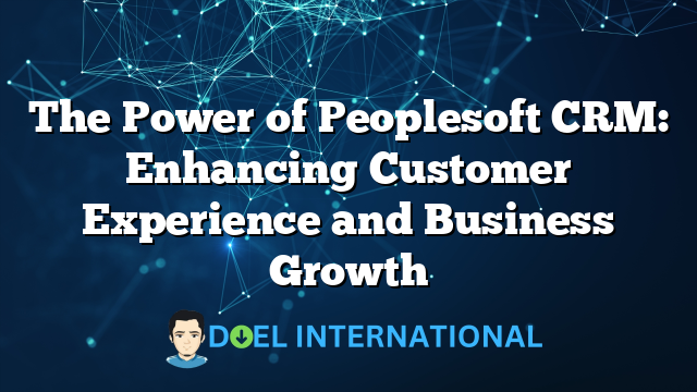 The Power of Peoplesoft CRM: Enhancing Customer Experience and Business Growth